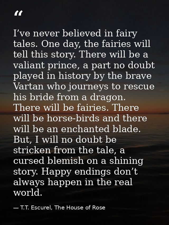I’ve never believed in fairy tales. One day, the fairies will tell this story. There will be a valiant prince, a part no — T.T. Escurel, The House of Rose