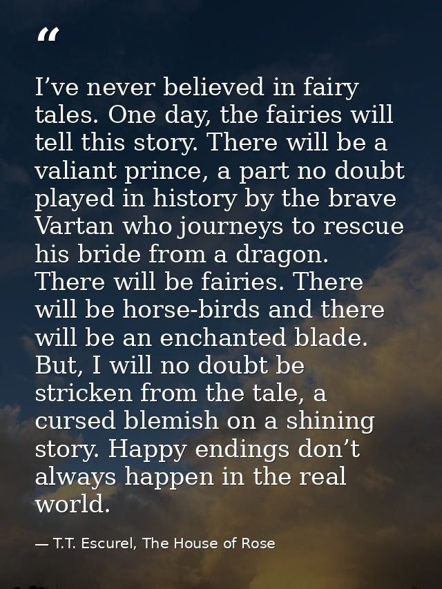 I’ve never believed in fairy tales. One day, the fairies will tell this story. There will be a valiant prince, a part no — T.T. Escurel, The House of Rose