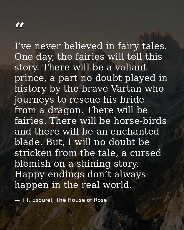 I’ve never believed in fairy tales. One day, the fairies will tell this story. There will be a valiant prince, a part no — T.T. Escurel, The House of Rose
