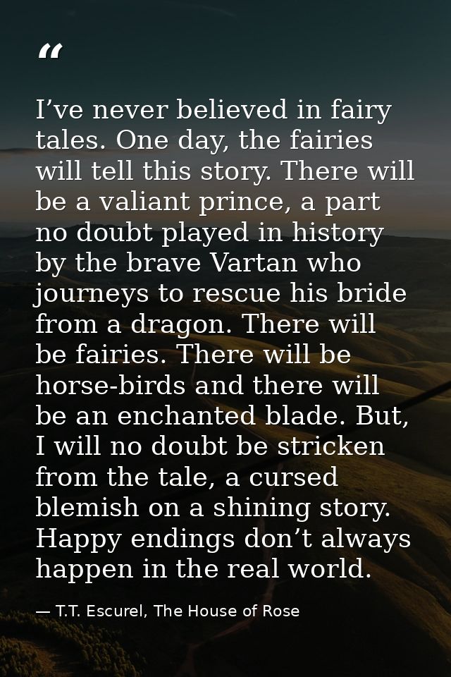 I’ve never believed in fairy tales. One day, the fairies will tell this story. There will be a valiant prince, a part no — T.T. Escurel, The House of Rose