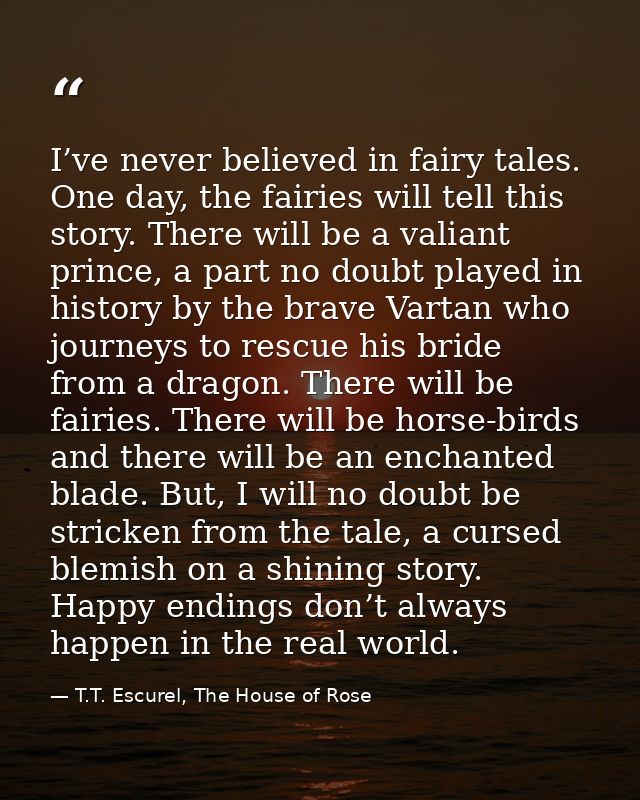 I’ve never believed in fairy tales. One day, the fairies will tell this story. There will be a valiant prince, a part no — T.T. Escurel, The House of Rose