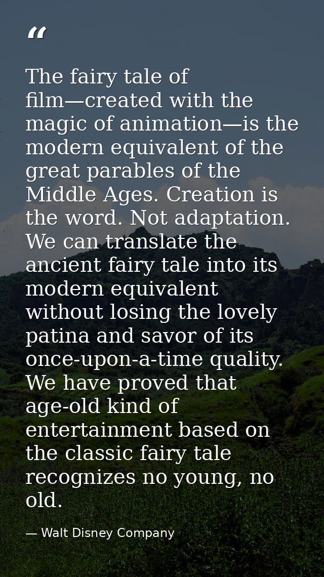 The fairy tale of film—created with the magic of animation—is the modern equivalent of the great parables of the Middle  — Walt Disney Company