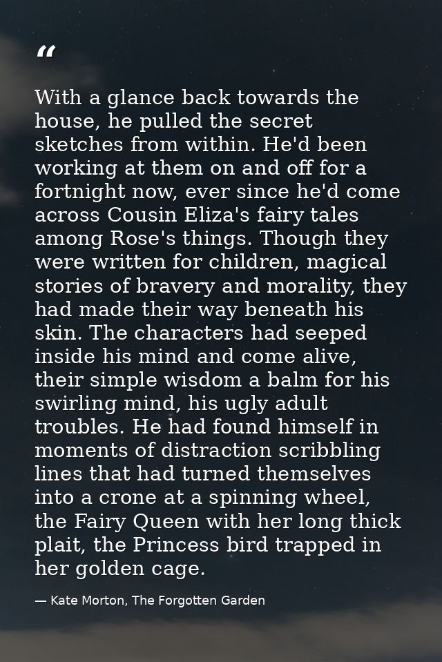 With a glance back towards the house, he pulled the secret sketches from within. He'd been working at them on and off fo — Kate Morton, The Forgotten Garden