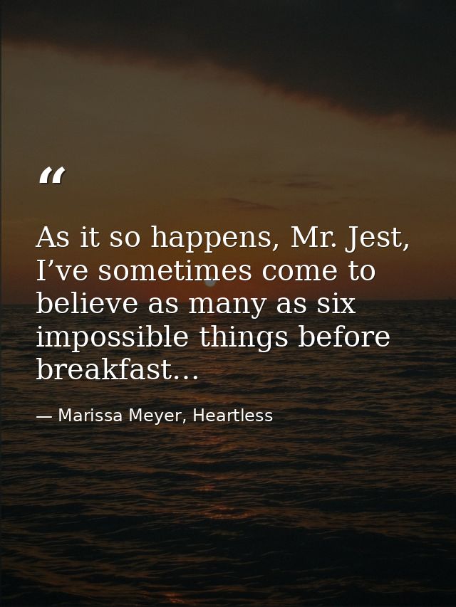 As it so happens, Mr. Jest, I’ve sometimes come to believe as many as six impossible things before breakfast… — Marissa Meyer, Heartless