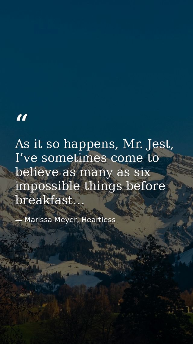 As it so happens, Mr. Jest, I’ve sometimes come to believe as many as six impossible things before breakfast… — Marissa Meyer, Heartless