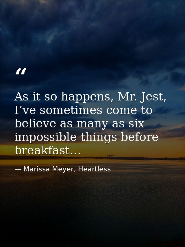 As it so happens, Mr. Jest, I’ve sometimes come to believe as many as six impossible things before breakfast… — Marissa Meyer, Heartless