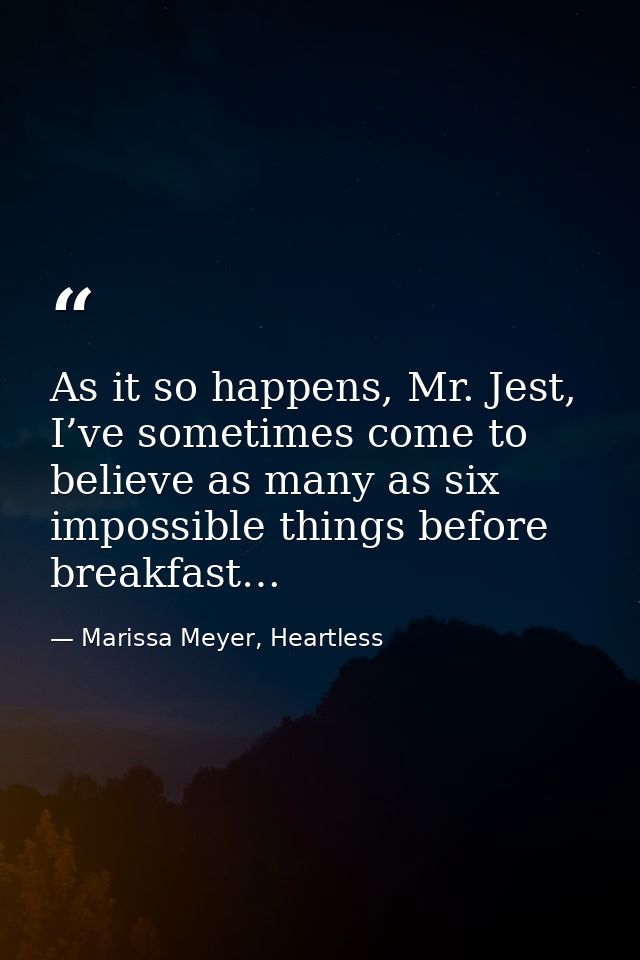 As it so happens, Mr. Jest, I’ve sometimes come to believe as many as six impossible things before breakfast… — Marissa Meyer, Heartless