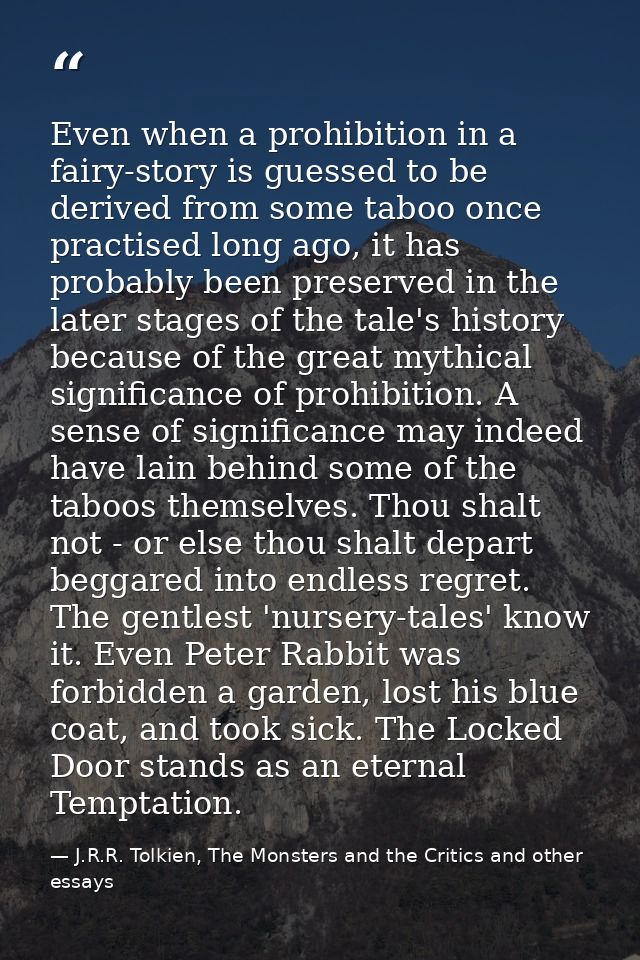 Even when a prohibition in a fairy-story is guessed to be derived from some taboo once practised long ago, it has probab — J.R.R. Tolkien, The Monsters and the Critics and other essays