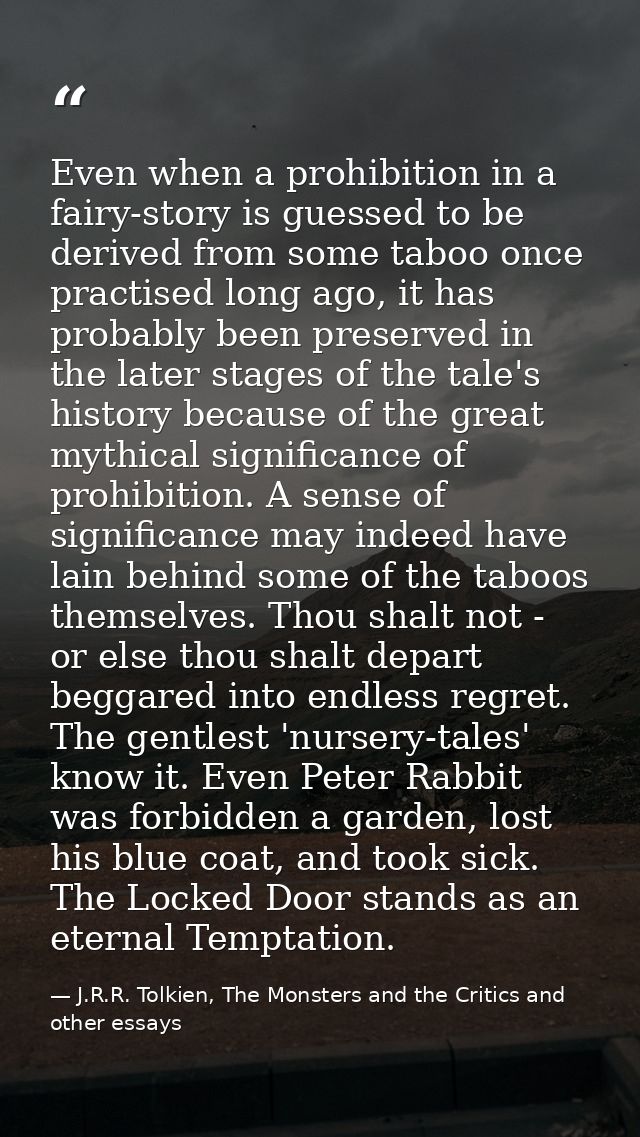 Even when a prohibition in a fairy-story is guessed to be derived from some taboo once practised long ago, it has probab — J.R.R. Tolkien, The Monsters and the Critics and other essays