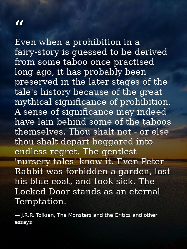 Even when a prohibition in a fairy-story is guessed to be derived from some taboo once practised long ago, it has probab — J.R.R. Tolkien, The Monsters and the Critics and other essays