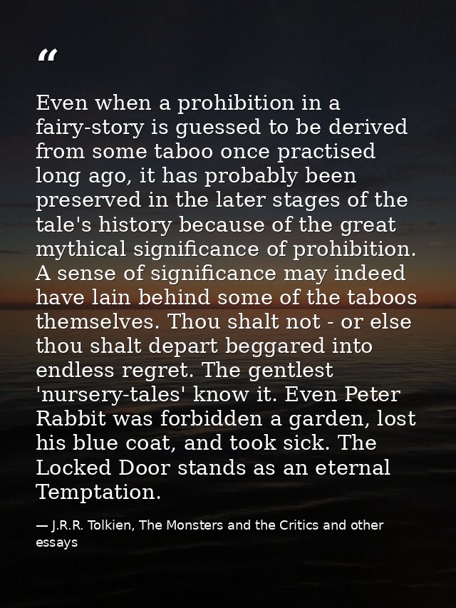 Even when a prohibition in a fairy-story is guessed to be derived from some taboo once practised long ago, it has probab — J.R.R. Tolkien, The Monsters and the Critics and other essays