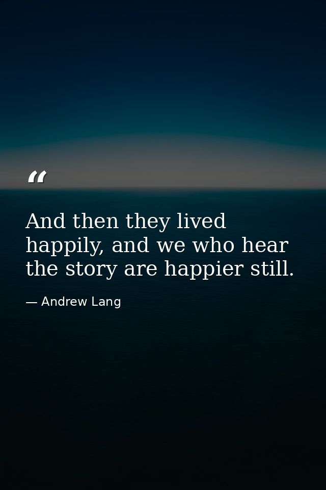 And then they lived happily, and we who hear the story are happier still. — Andrew Lang
