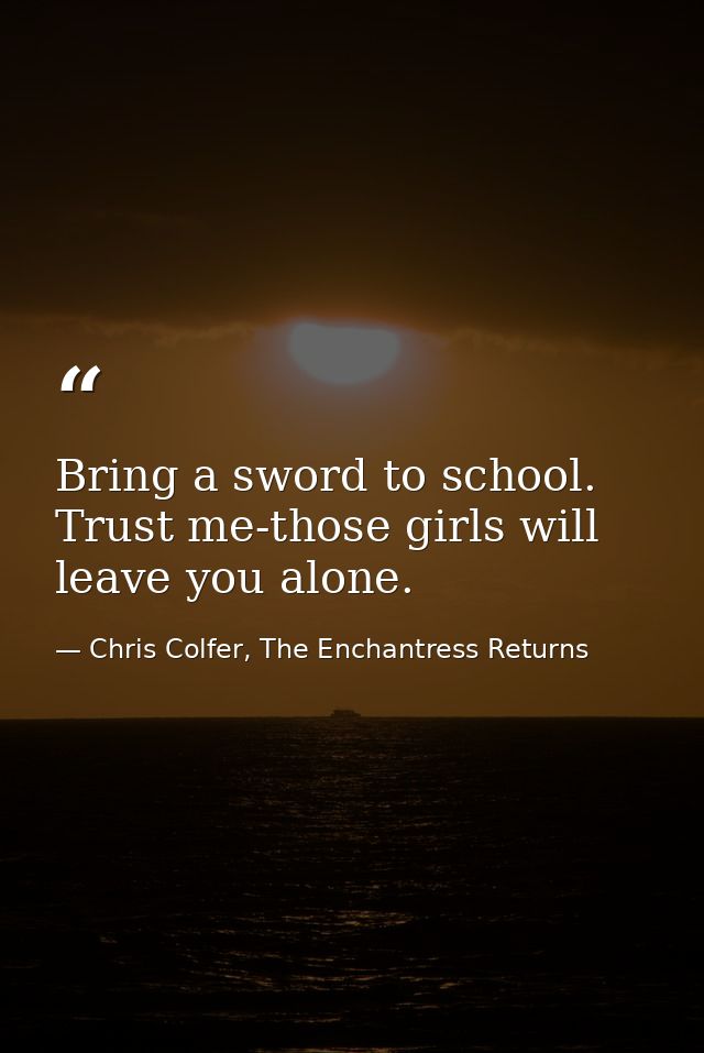 Bring a sword to school. Trust me-those girls will leave you alone. — Chris Colfer, The Enchantress Returns