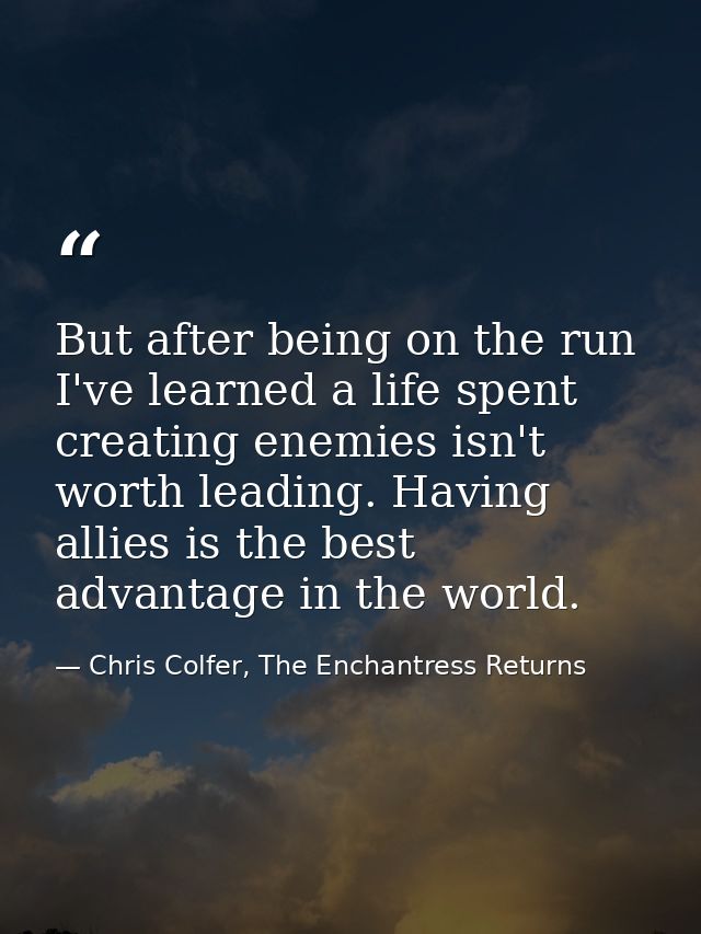 But after being on the run I've learned a life spent creating enemies isn't worth leading. Having allies is the best adv — Chris Colfer, The Enchantress Returns