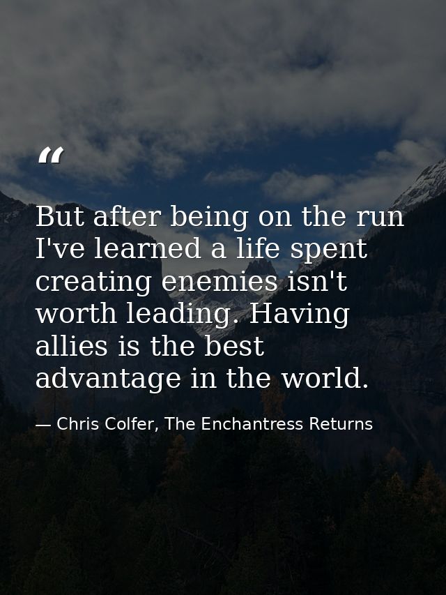 But after being on the run I've learned a life spent creating enemies isn't worth leading. Having allies is the best adv — Chris Colfer, The Enchantress Returns