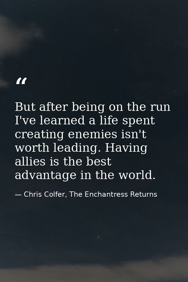 But after being on the run I've learned a life spent creating enemies isn't worth leading. Having allies is the best adv — Chris Colfer, The Enchantress Returns
