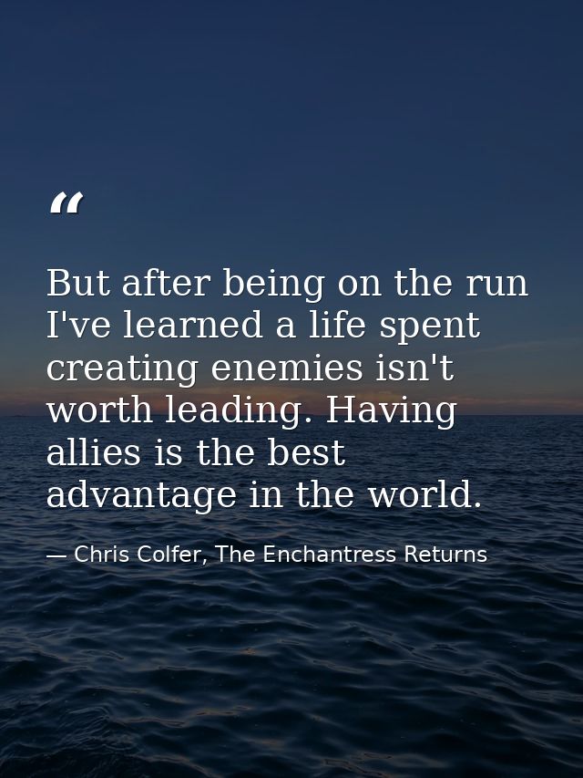 But after being on the run I've learned a life spent creating enemies isn't worth leading. Having allies is the best adv — Chris Colfer, The Enchantress Returns