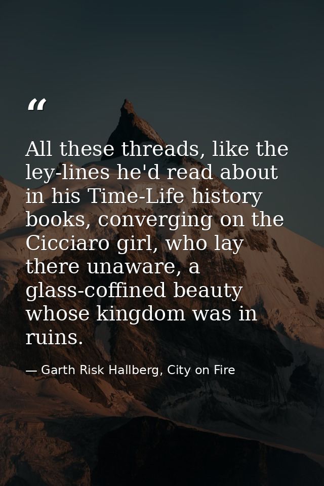All these threads, like the ley-lines he'd read about in his Time-Life history books, converging on the Cicciaro girl, w — Garth Risk Hallberg, City on Fire