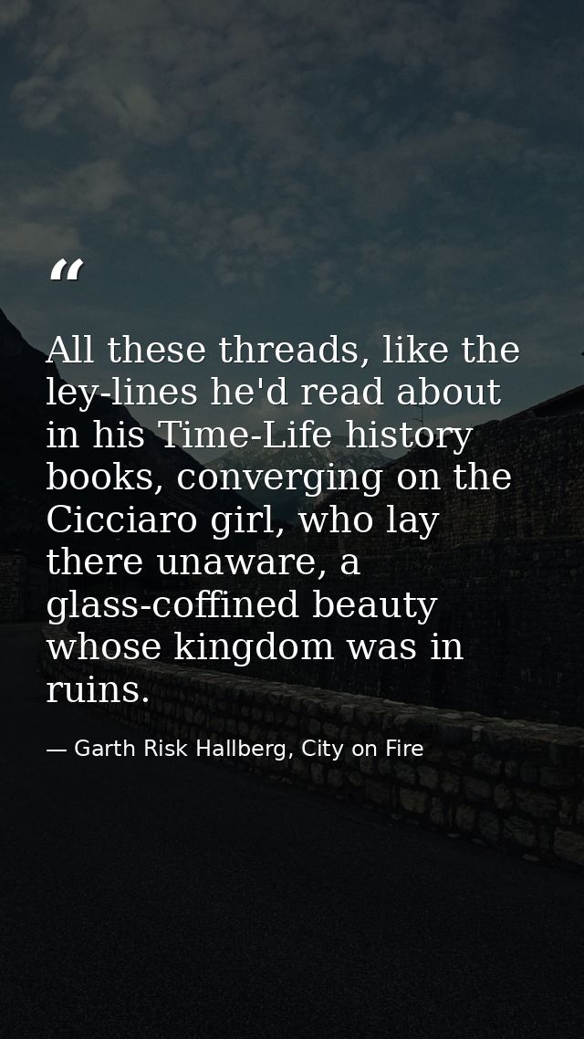 All these threads, like the ley-lines he'd read about in his Time-Life history books, converging on the Cicciaro girl, w — Garth Risk Hallberg, City on Fire