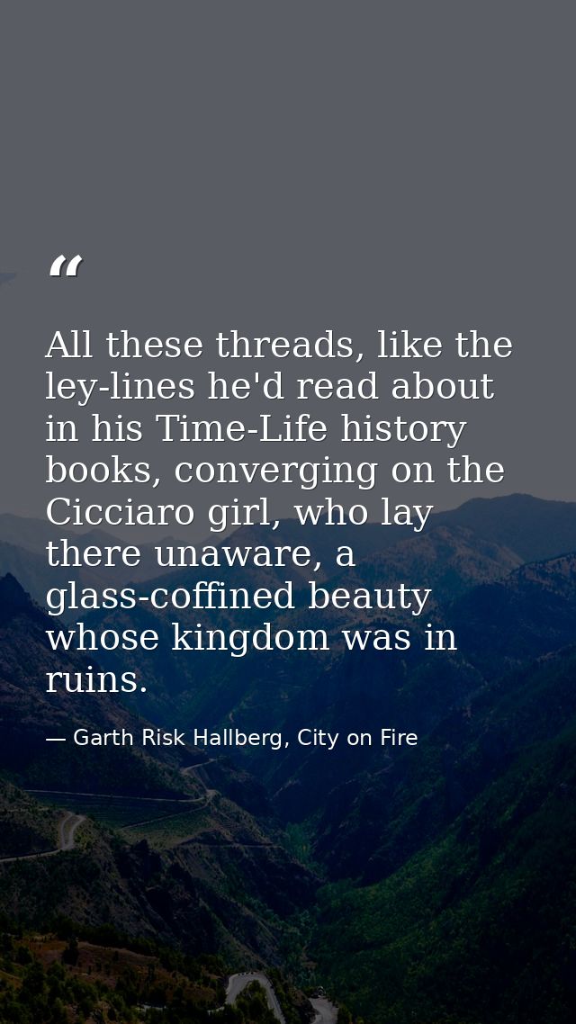 All these threads, like the ley-lines he'd read about in his Time-Life history books, converging on the Cicciaro girl, w — Garth Risk Hallberg, City on Fire
