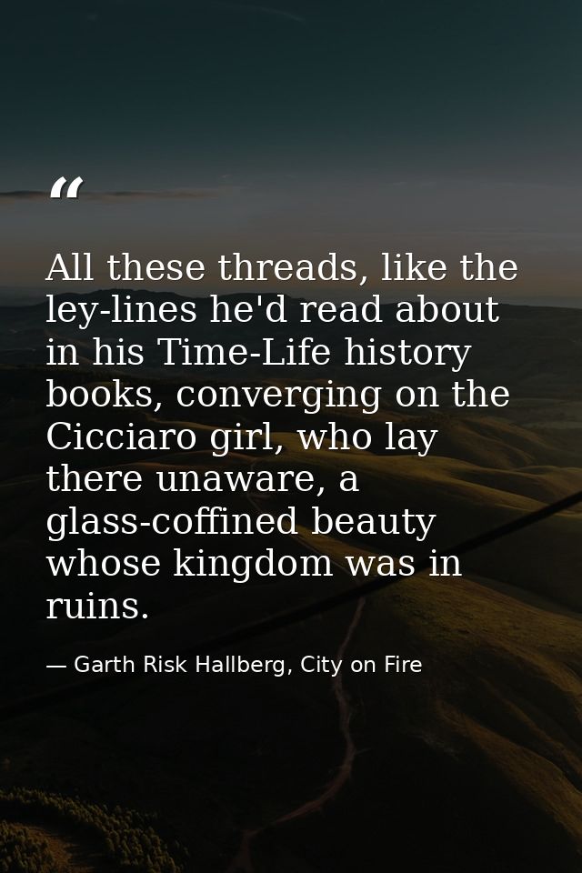 All these threads, like the ley-lines he'd read about in his Time-Life history books, converging on the Cicciaro girl, w — Garth Risk Hallberg, City on Fire