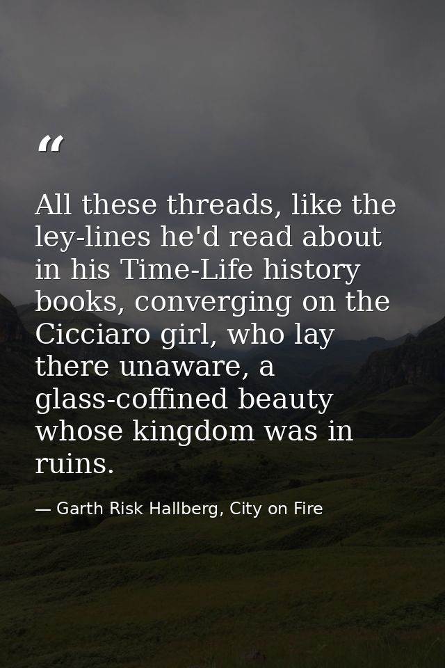 All these threads, like the ley-lines he'd read about in his Time-Life history books, converging on the Cicciaro girl, w — Garth Risk Hallberg, City on Fire