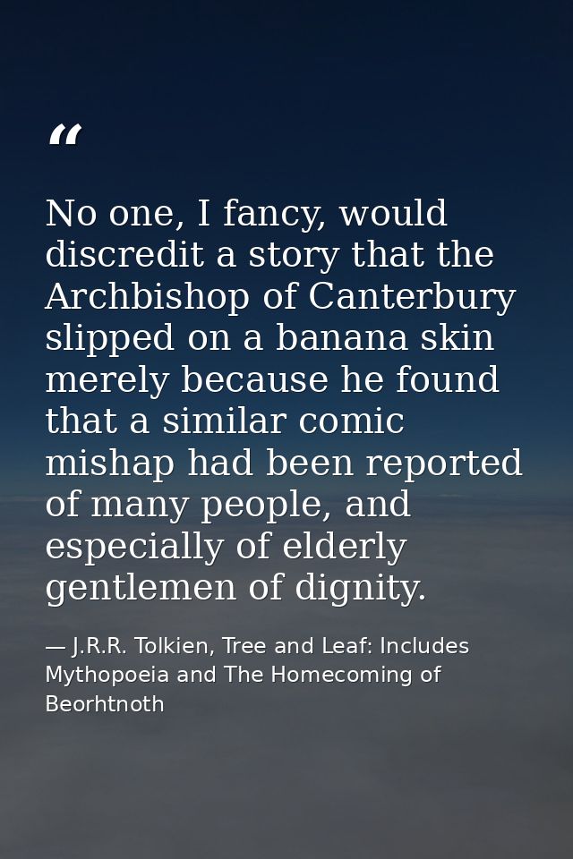 No one, I fancy, would discredit a story that the Archbishop of Canterbury slipped on a banana skin merely because he fo — J.R.R. Tolkien, Tree and Leaf: Includes Mythopoeia and The Homecoming of Beorhtnoth
