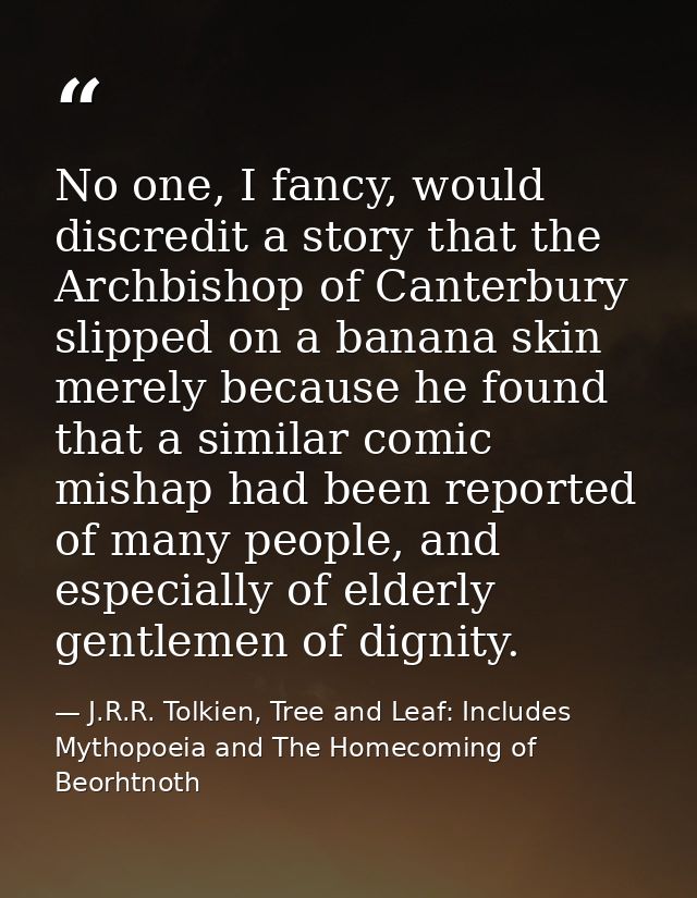 No one, I fancy, would discredit a story that the Archbishop of Canterbury slipped on a banana skin merely because he fo — J.R.R. Tolkien, Tree and Leaf: Includes Mythopoeia and The Homecoming of Beorhtnoth