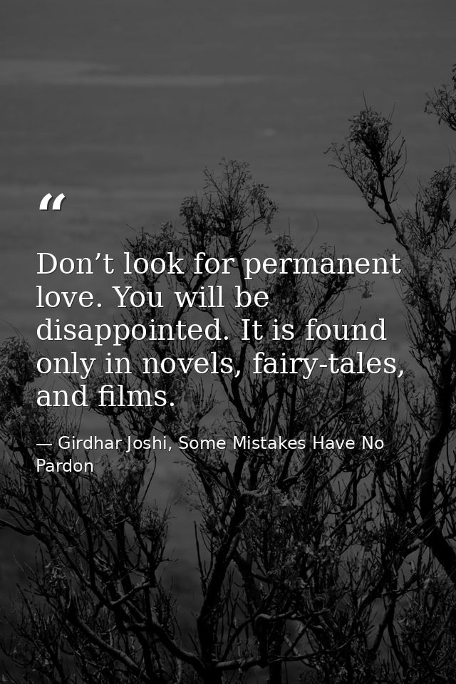 Don’t look for permanent love. You will be disappointed. It is found only in novels, fairy-tales, and films. — Girdhar Joshi, Some Mistakes Have No Pardon