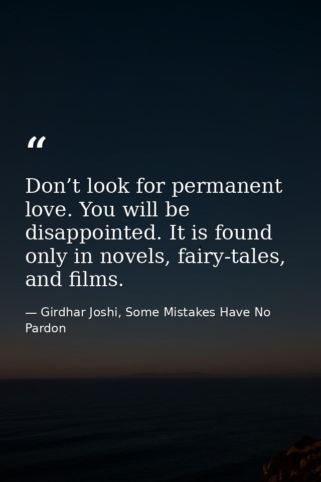 Don’t look for permanent love. You will be disappointed. It is found only in novels, fairy-tales, and films. — Girdhar Joshi, Some Mistakes Have No Pardon