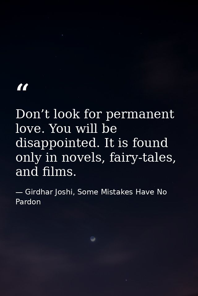 Don’t look for permanent love. You will be disappointed. It is found only in novels, fairy-tales, and films. — Girdhar Joshi, Some Mistakes Have No Pardon