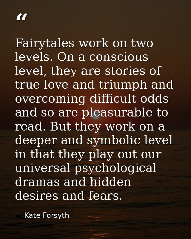 Fairytales work on two levels. On a conscious level, they are stories of true love and triumph and overcoming difficult  — Kate Forsyth