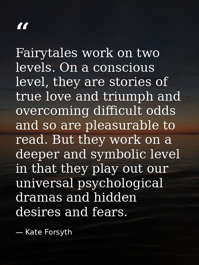 Fairytales work on two levels. On a conscious level, they are stories of true love and triumph and overcoming difficult  — Kate Forsyth