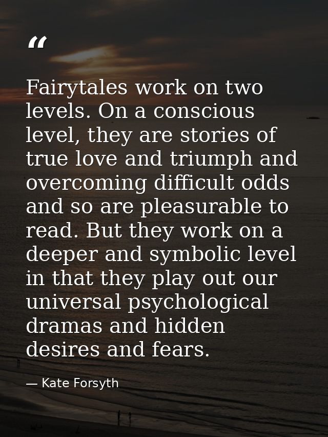 Fairytales work on two levels. On a conscious level, they are stories of true love and triumph and overcoming difficult  — Kate Forsyth