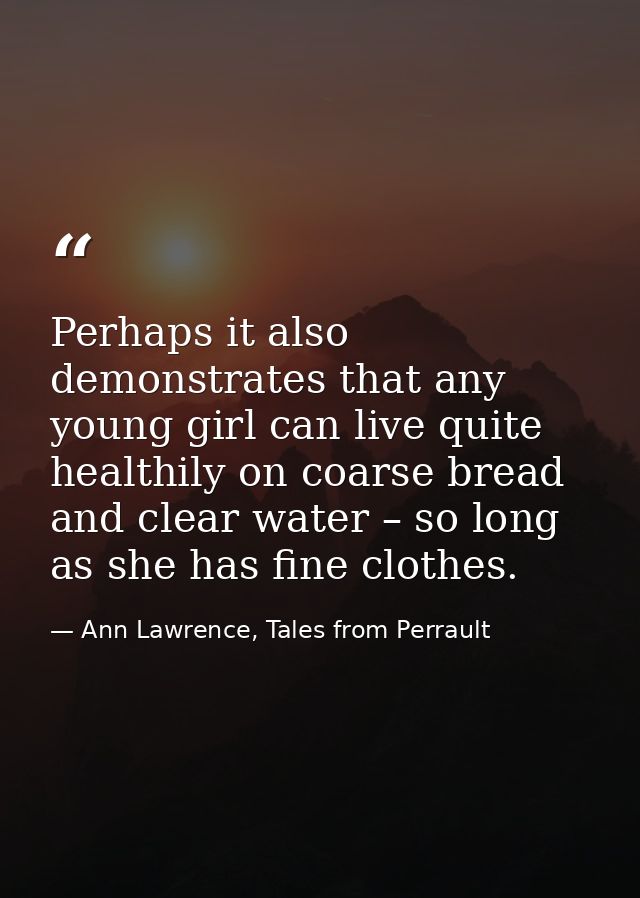 Perhaps it also demonstrates that any young girl can live quite healthily on coarse bread and clear water – so long as s — Ann Lawrence, Tales from Perrault