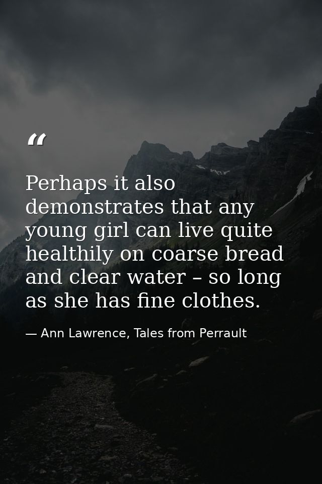 Perhaps it also demonstrates that any young girl can live quite healthily on coarse bread and clear water – so long as s — Ann Lawrence, Tales from Perrault