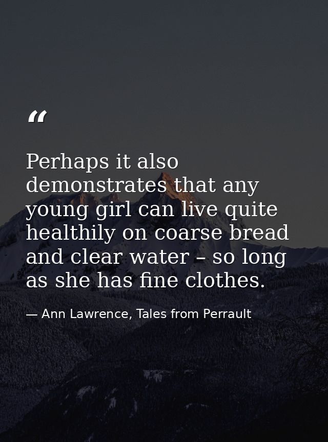 Perhaps it also demonstrates that any young girl can live quite healthily on coarse bread and clear water – so long as s — Ann Lawrence, Tales from Perrault