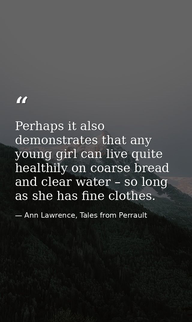 Perhaps it also demonstrates that any young girl can live quite healthily on coarse bread and clear water – so long as s — Ann Lawrence, Tales from Perrault