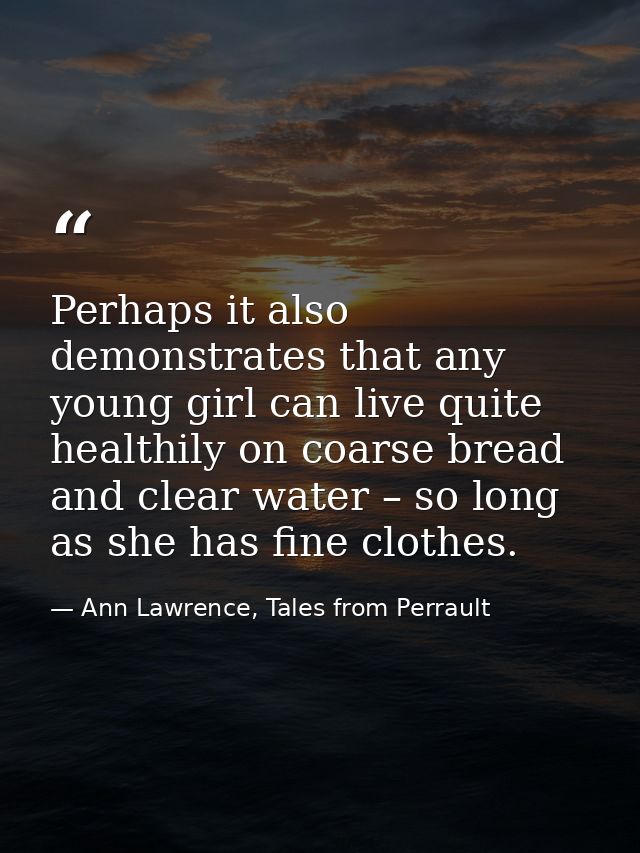 Perhaps it also demonstrates that any young girl can live quite healthily on coarse bread and clear water – so long as s — Ann Lawrence, Tales from Perrault