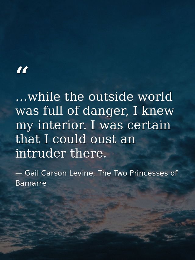 …while the outside world was full of danger, I knew my interior. I was certain that I could oust an intruder there. — Gail Carson Levine, The Two Princesses of Bamarre