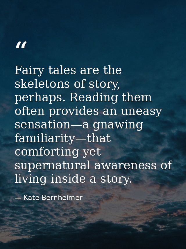 Fairy tales are the skeletons of story, perhaps. Reading them often provides an uneasy sensation—a gnawing familiarity—t — Kate Bernheimer