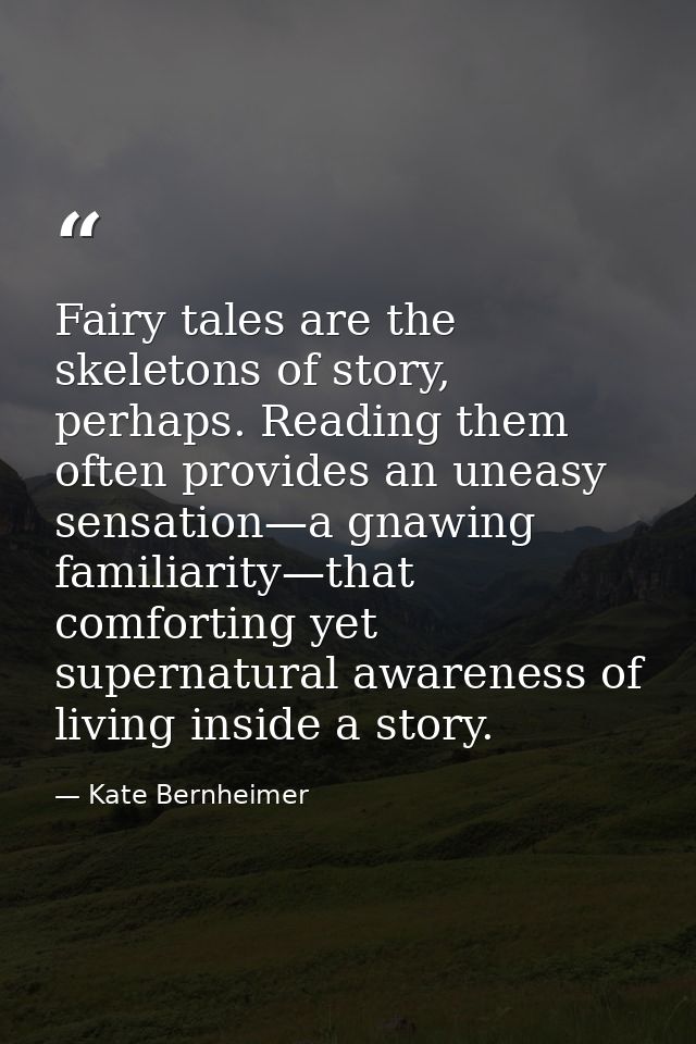 Fairy tales are the skeletons of story, perhaps. Reading them often provides an uneasy sensation—a gnawing familiarity—t — Kate Bernheimer