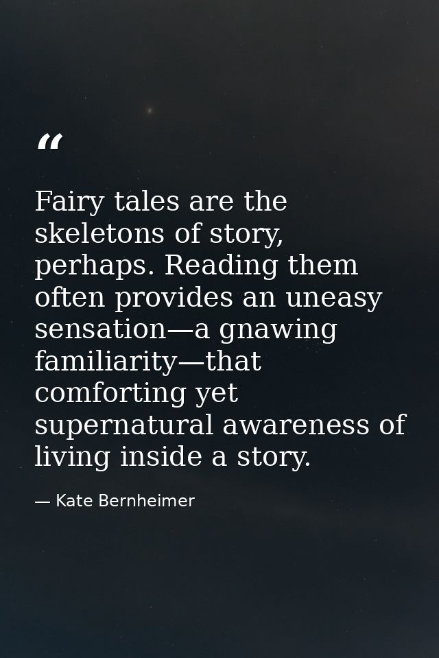 Fairy tales are the skeletons of story, perhaps. Reading them often provides an uneasy sensation—a gnawing familiarity—t — Kate Bernheimer