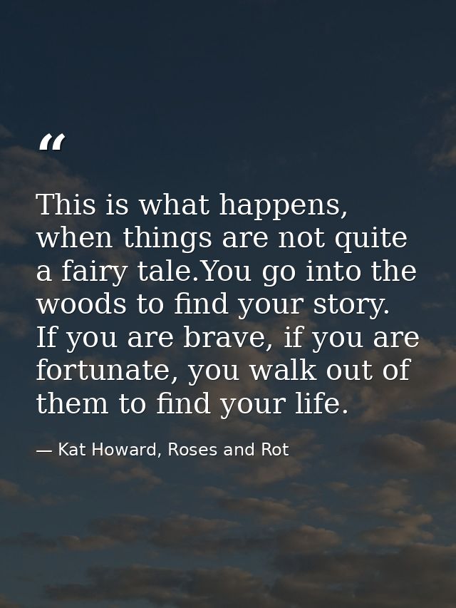 This is what happens, when things are not quite a fairy tale.You go into the woods to find your story. If you are brave, — Kat Howard, Roses and Rot