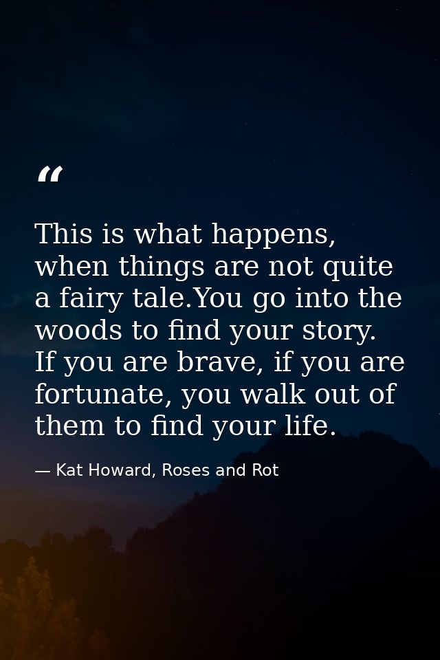 This is what happens, when things are not quite a fairy tale.You go into the woods to find your story. If you are brave, — Kat Howard, Roses and Rot
