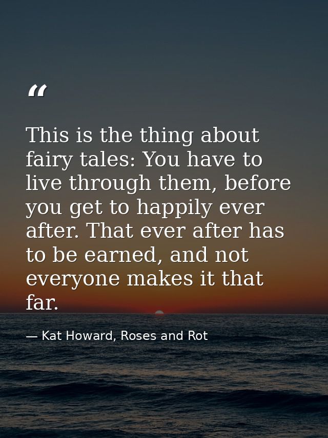 This is the thing about fairy tales: You have to live through them, before you get to happily ever after. That ever afte — Kat Howard, Roses and Rot