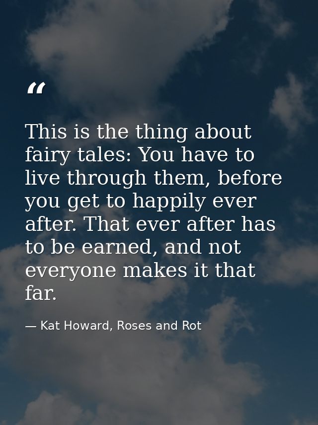 This is the thing about fairy tales: You have to live through them, before you get to happily ever after. That ever afte — Kat Howard, Roses and Rot