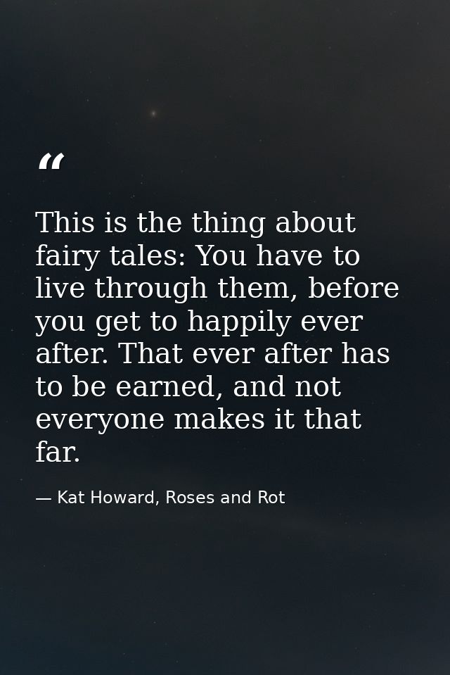 This is the thing about fairy tales: You have to live through them, before you get to happily ever after. That ever afte — Kat Howard, Roses and Rot