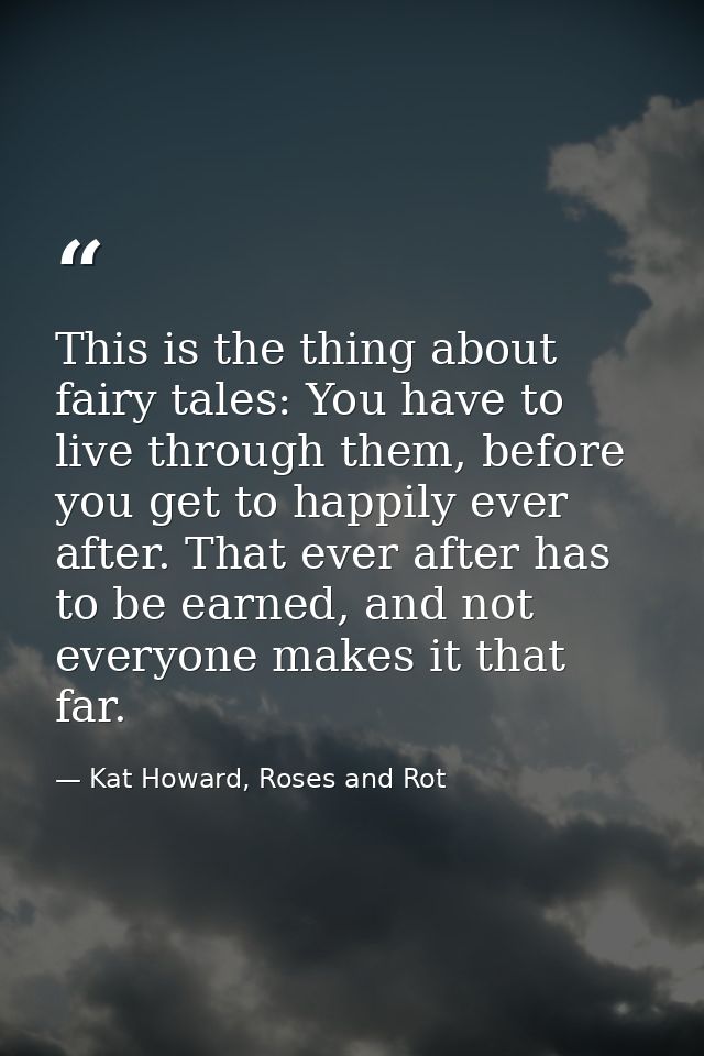 This is the thing about fairy tales: You have to live through them, before you get to happily ever after. That ever afte — Kat Howard, Roses and Rot