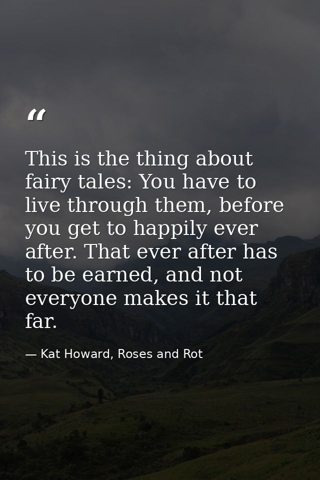 This is the thing about fairy tales: You have to live through them, before you get to happily ever after. That ever afte — Kat Howard, Roses and Rot